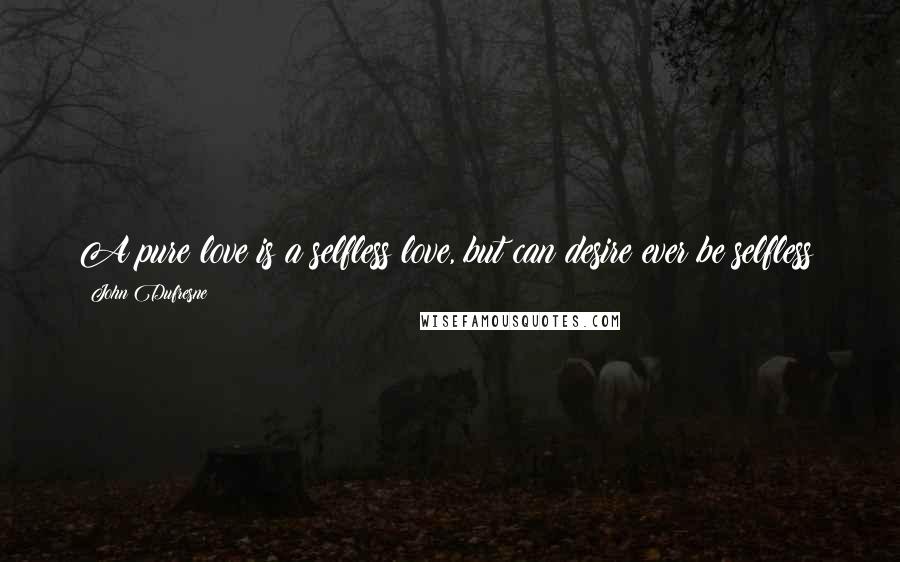 John Dufresne Quotes: A pure love is a selfless love, but can desire ever be selfless?