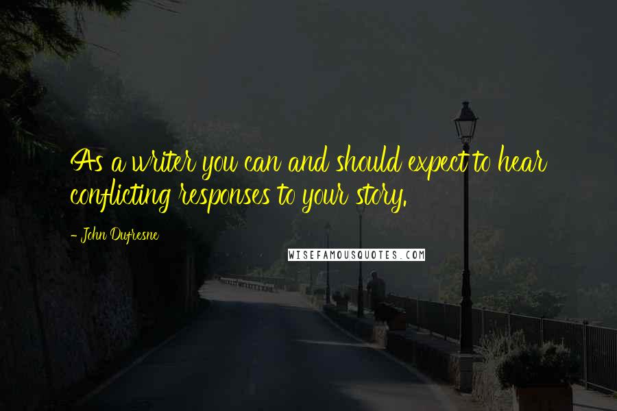 John Dufresne Quotes: As a writer you can and should expect to hear conflicting responses to your story.