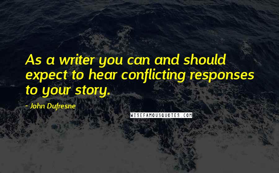 John Dufresne Quotes: As a writer you can and should expect to hear conflicting responses to your story.