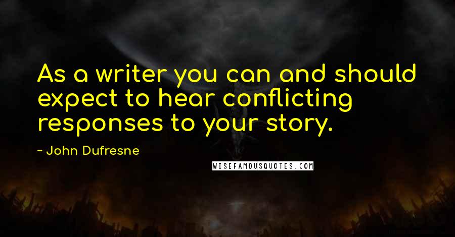 John Dufresne Quotes: As a writer you can and should expect to hear conflicting responses to your story.