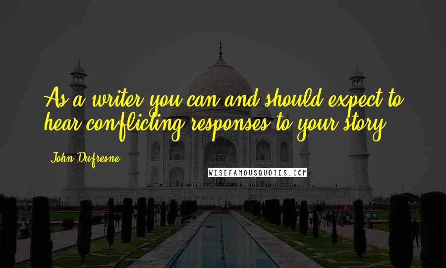 John Dufresne Quotes: As a writer you can and should expect to hear conflicting responses to your story.