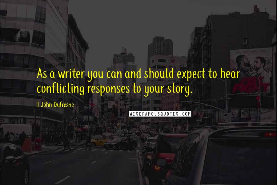 John Dufresne Quotes: As a writer you can and should expect to hear conflicting responses to your story.