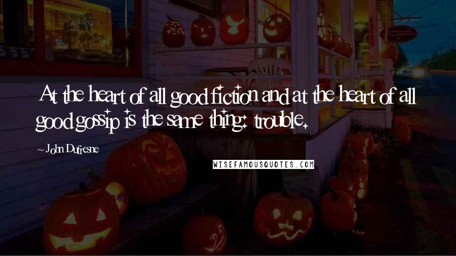 John Dufresne Quotes: At the heart of all good fiction and at the heart of all good gossip is the same thing: trouble.