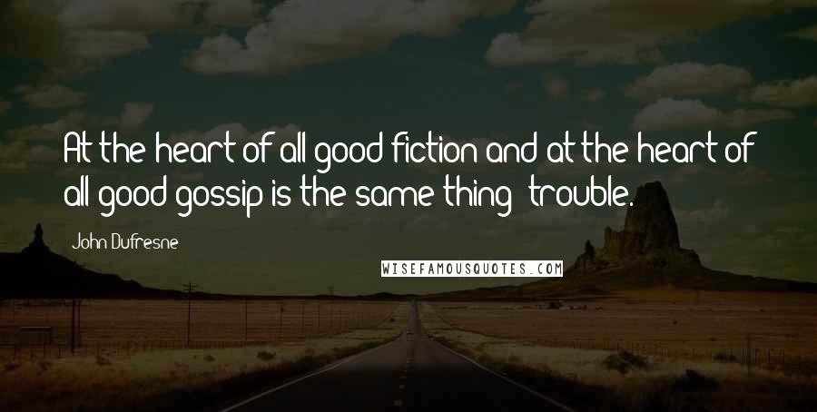John Dufresne Quotes: At the heart of all good fiction and at the heart of all good gossip is the same thing: trouble.