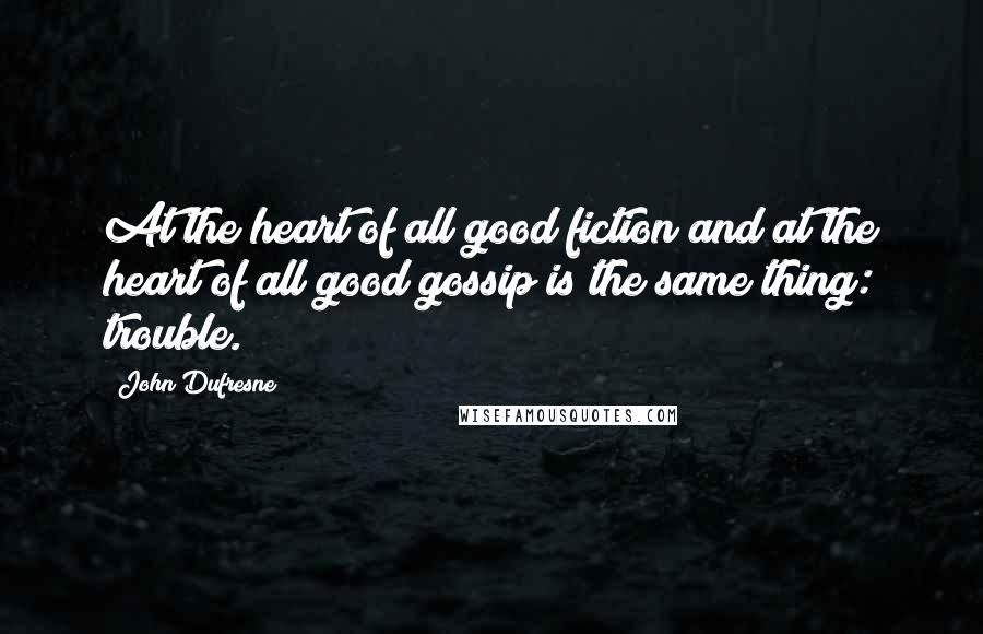 John Dufresne Quotes: At the heart of all good fiction and at the heart of all good gossip is the same thing: trouble.