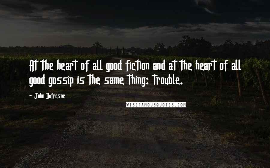 John Dufresne Quotes: At the heart of all good fiction and at the heart of all good gossip is the same thing: trouble.