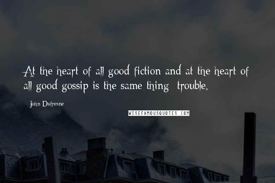 John Dufresne Quotes: At the heart of all good fiction and at the heart of all good gossip is the same thing: trouble.
