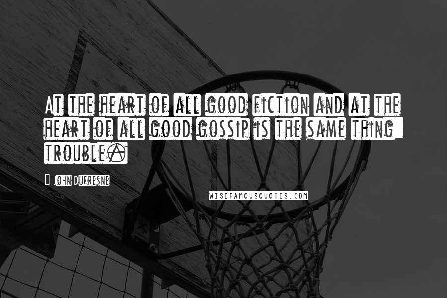 John Dufresne Quotes: At the heart of all good fiction and at the heart of all good gossip is the same thing: trouble.