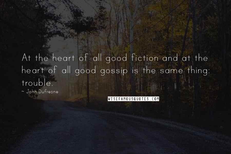John Dufresne Quotes: At the heart of all good fiction and at the heart of all good gossip is the same thing: trouble.