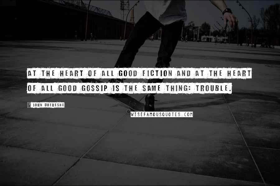 John Dufresne Quotes: At the heart of all good fiction and at the heart of all good gossip is the same thing: trouble.
