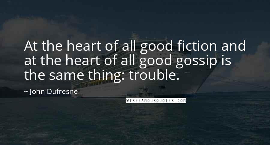 John Dufresne Quotes: At the heart of all good fiction and at the heart of all good gossip is the same thing: trouble.