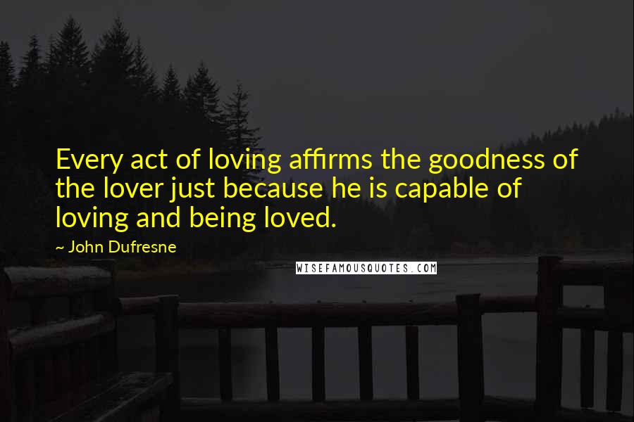 John Dufresne Quotes: Every act of loving affirms the goodness of the lover just because he is capable of loving and being loved.