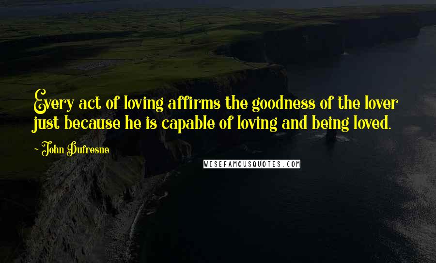 John Dufresne Quotes: Every act of loving affirms the goodness of the lover just because he is capable of loving and being loved.