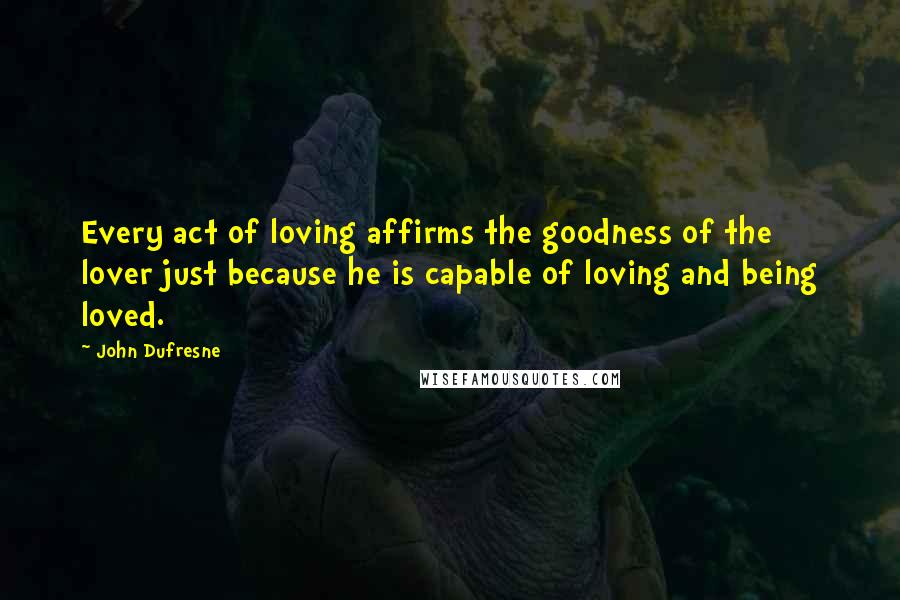 John Dufresne Quotes: Every act of loving affirms the goodness of the lover just because he is capable of loving and being loved.