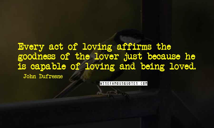 John Dufresne Quotes: Every act of loving affirms the goodness of the lover just because he is capable of loving and being loved.