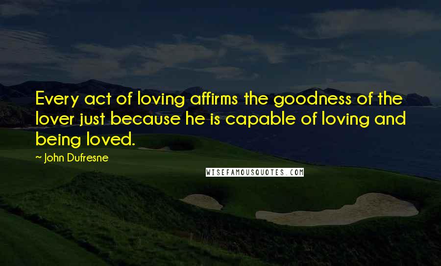 John Dufresne Quotes: Every act of loving affirms the goodness of the lover just because he is capable of loving and being loved.