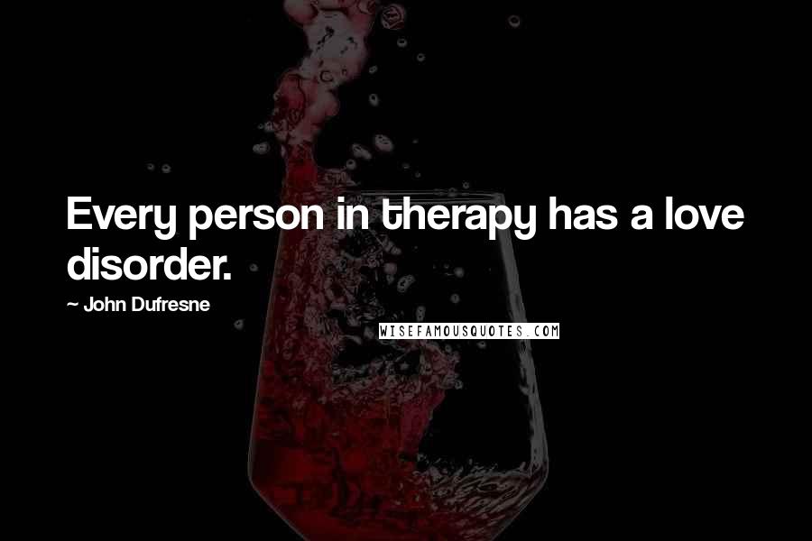 John Dufresne Quotes: Every person in therapy has a love disorder.