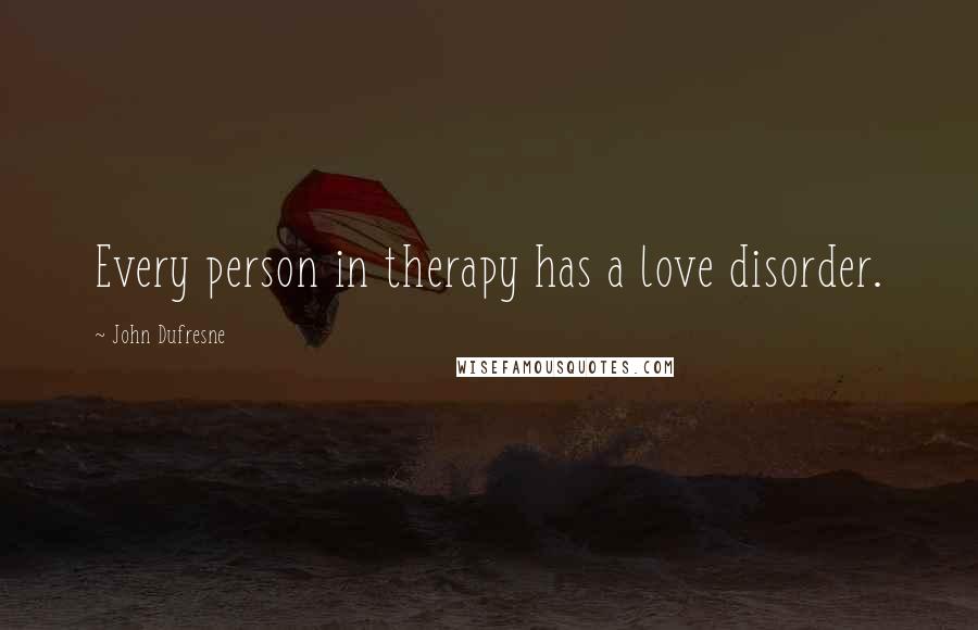 John Dufresne Quotes: Every person in therapy has a love disorder.