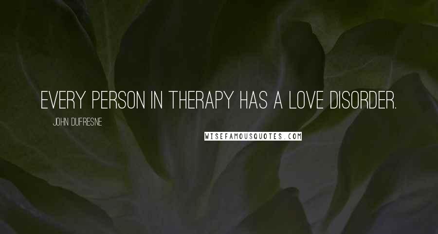 John Dufresne Quotes: Every person in therapy has a love disorder.