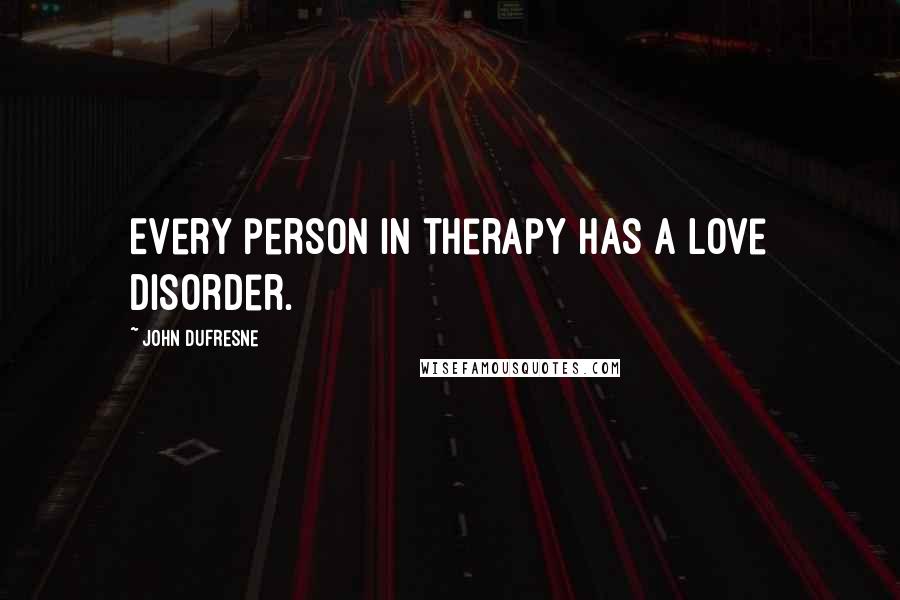 John Dufresne Quotes: Every person in therapy has a love disorder.