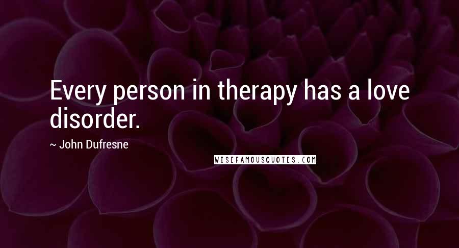 John Dufresne Quotes: Every person in therapy has a love disorder.