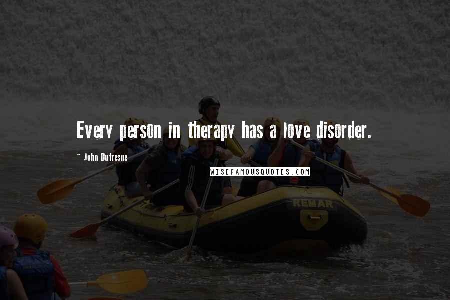 John Dufresne Quotes: Every person in therapy has a love disorder.