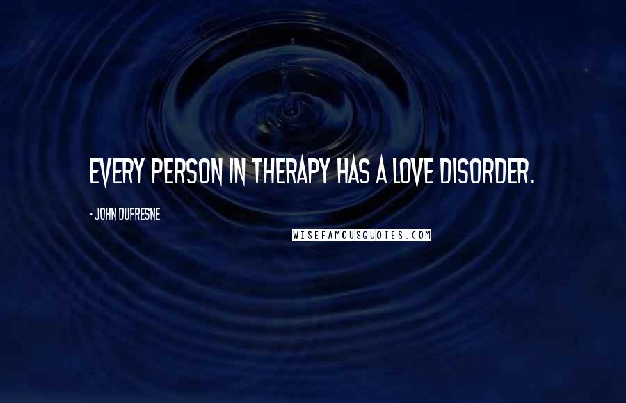 John Dufresne Quotes: Every person in therapy has a love disorder.