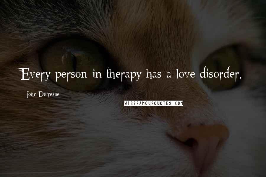 John Dufresne Quotes: Every person in therapy has a love disorder.