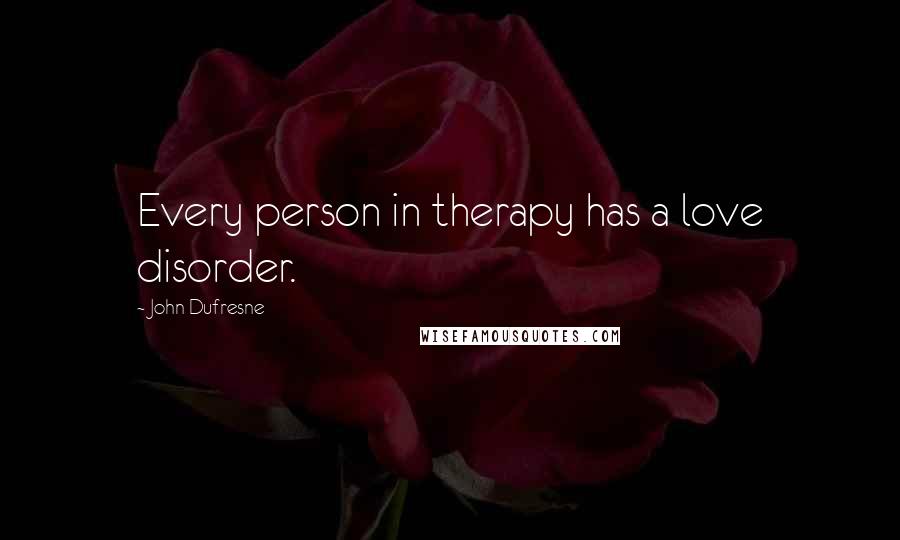 John Dufresne Quotes: Every person in therapy has a love disorder.