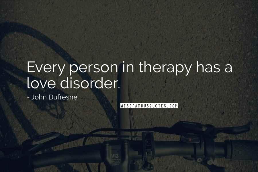 John Dufresne Quotes: Every person in therapy has a love disorder.