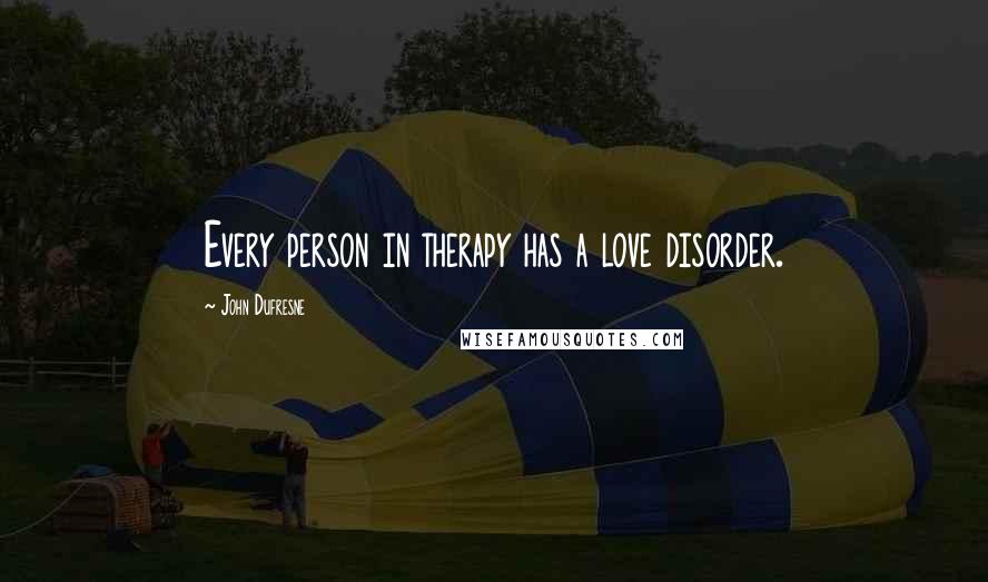 John Dufresne Quotes: Every person in therapy has a love disorder.