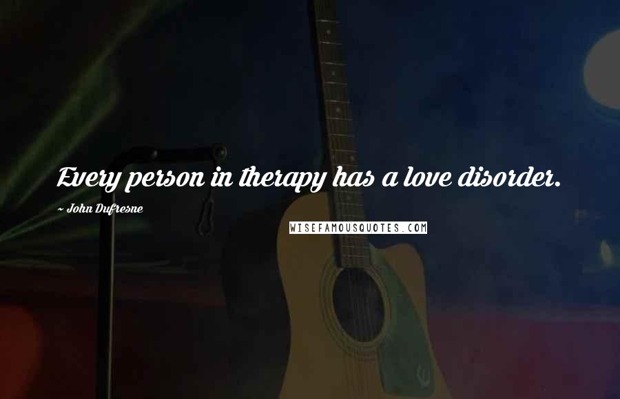 John Dufresne Quotes: Every person in therapy has a love disorder.