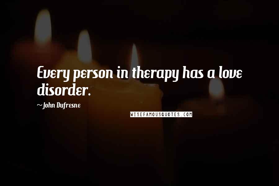 John Dufresne Quotes: Every person in therapy has a love disorder.
