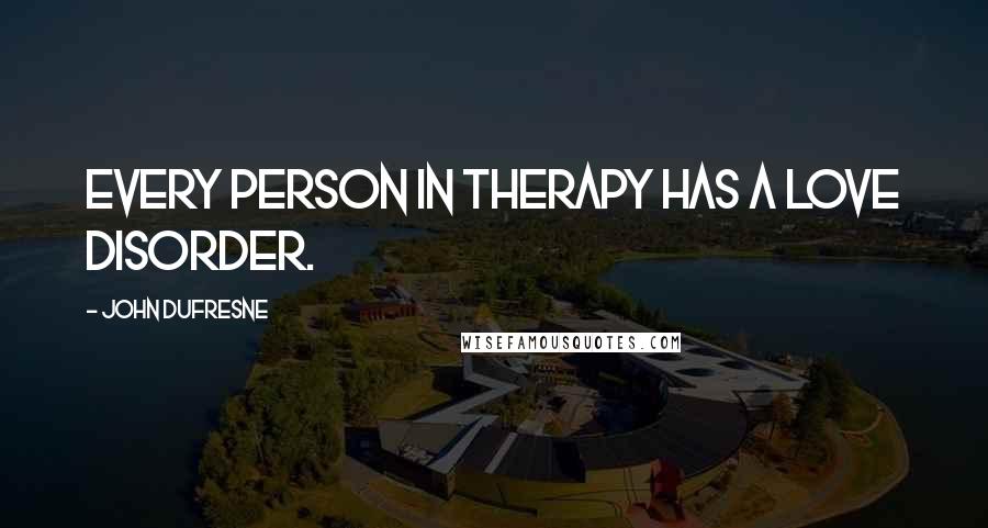 John Dufresne Quotes: Every person in therapy has a love disorder.