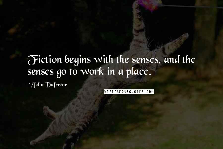 John Dufresne Quotes: Fiction begins with the senses, and the senses go to work in a place.