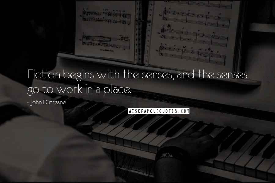 John Dufresne Quotes: Fiction begins with the senses, and the senses go to work in a place.