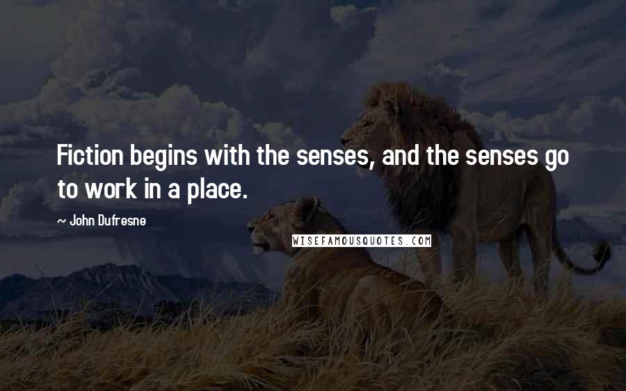 John Dufresne Quotes: Fiction begins with the senses, and the senses go to work in a place.