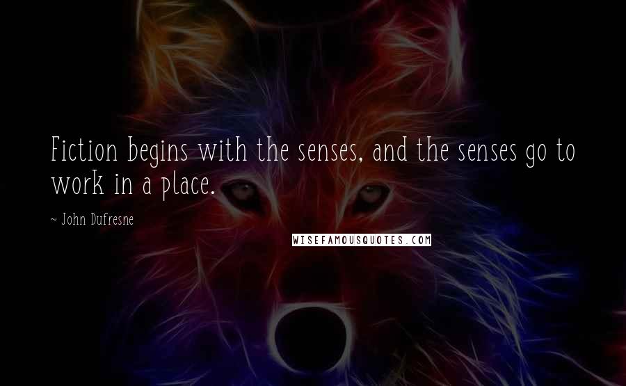 John Dufresne Quotes: Fiction begins with the senses, and the senses go to work in a place.