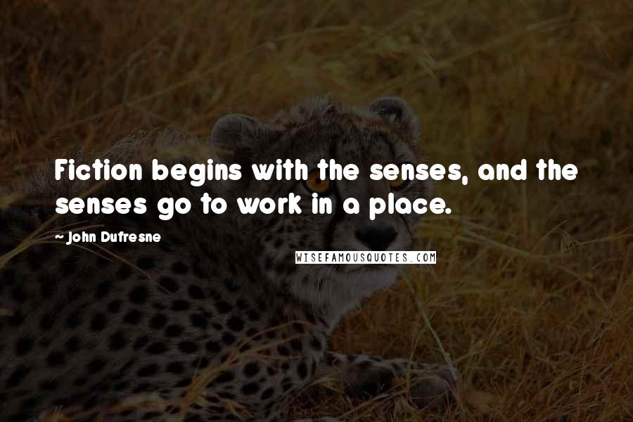 John Dufresne Quotes: Fiction begins with the senses, and the senses go to work in a place.