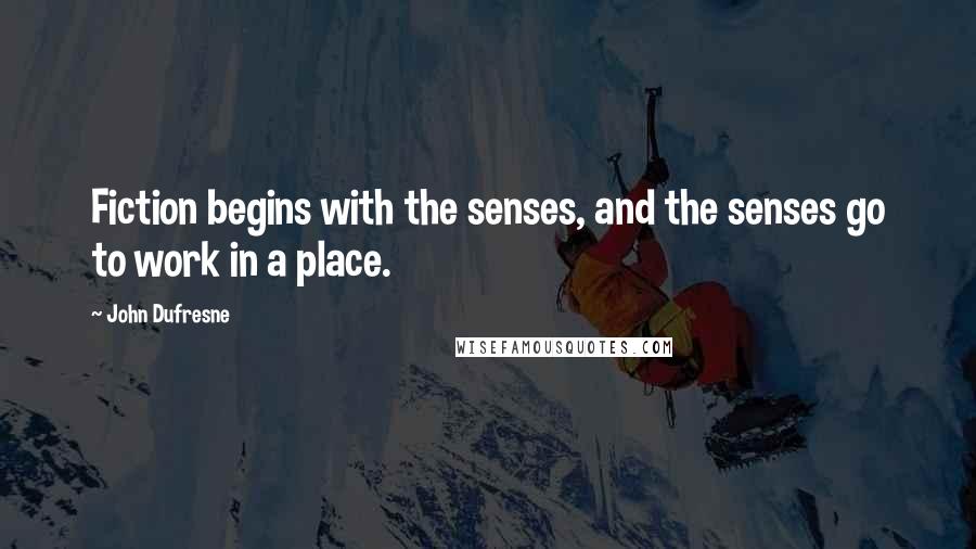 John Dufresne Quotes: Fiction begins with the senses, and the senses go to work in a place.