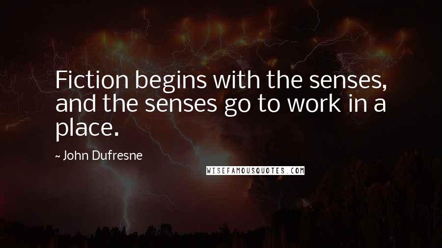 John Dufresne Quotes: Fiction begins with the senses, and the senses go to work in a place.