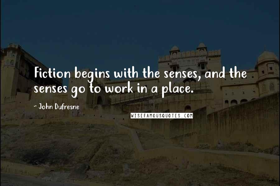 John Dufresne Quotes: Fiction begins with the senses, and the senses go to work in a place.