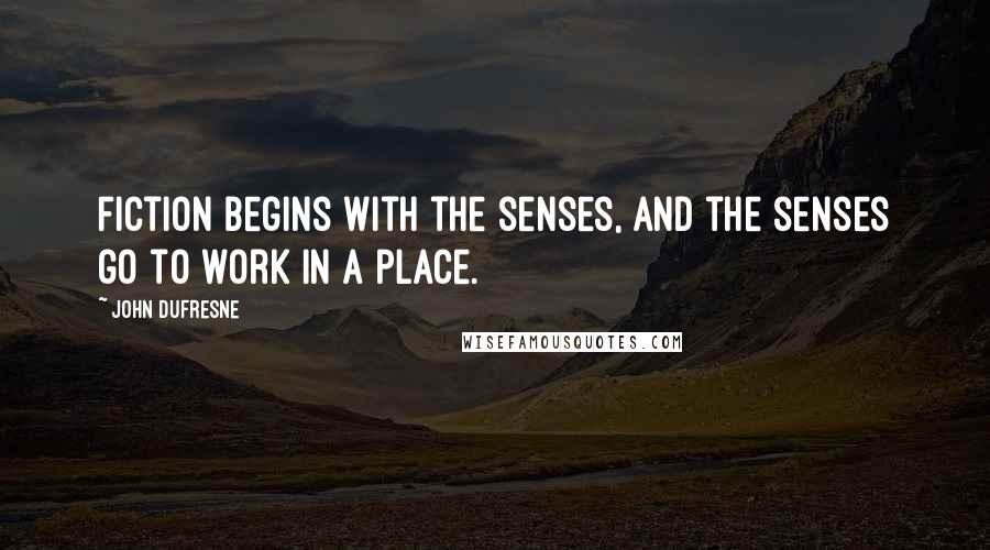 John Dufresne Quotes: Fiction begins with the senses, and the senses go to work in a place.