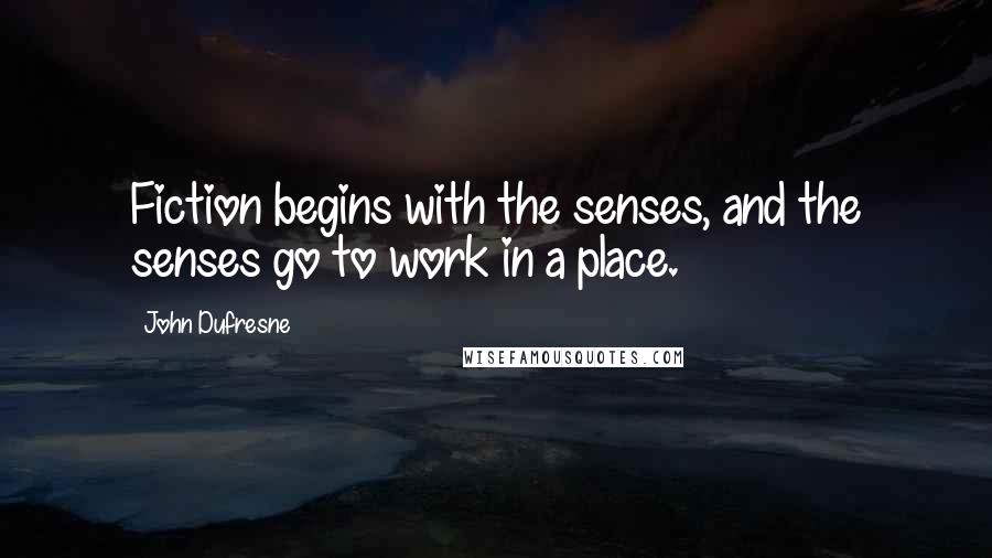 John Dufresne Quotes: Fiction begins with the senses, and the senses go to work in a place.