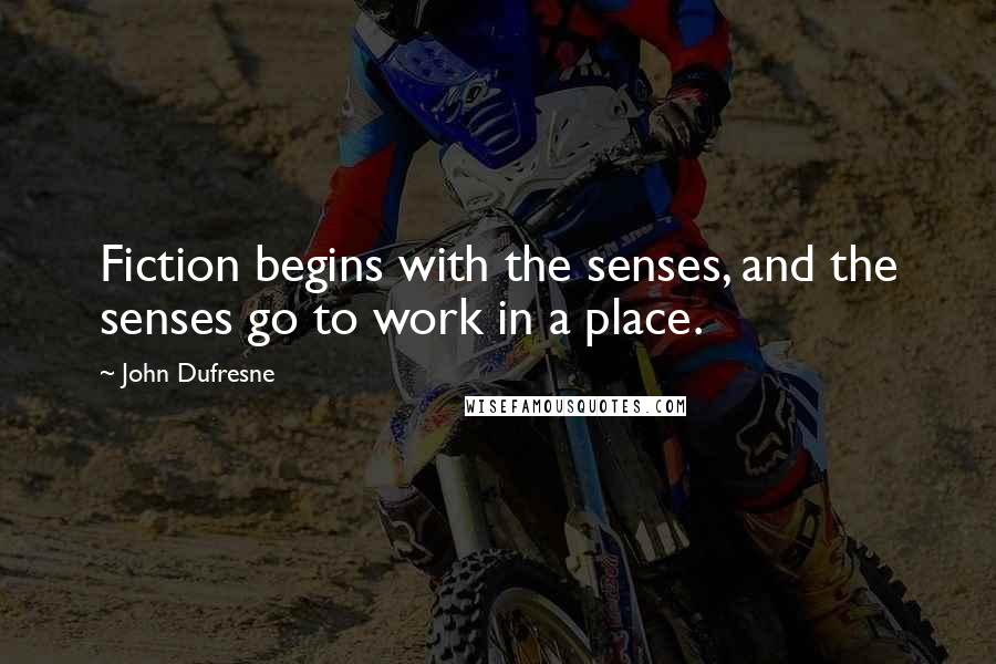 John Dufresne Quotes: Fiction begins with the senses, and the senses go to work in a place.