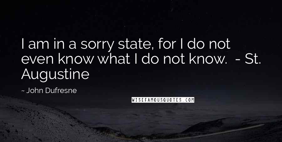 John Dufresne Quotes: I am in a sorry state, for I do not even know what I do not know.  - St. Augustine