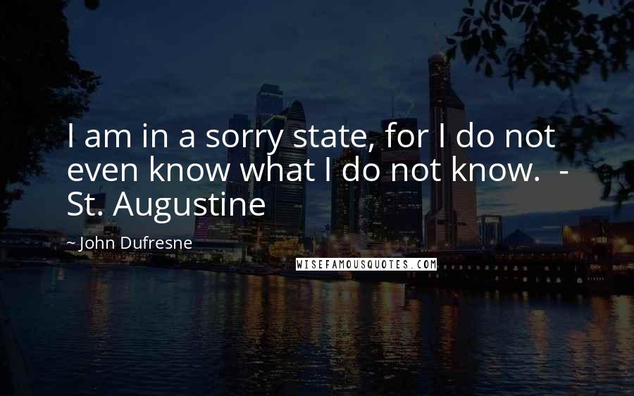 John Dufresne Quotes: I am in a sorry state, for I do not even know what I do not know.  - St. Augustine