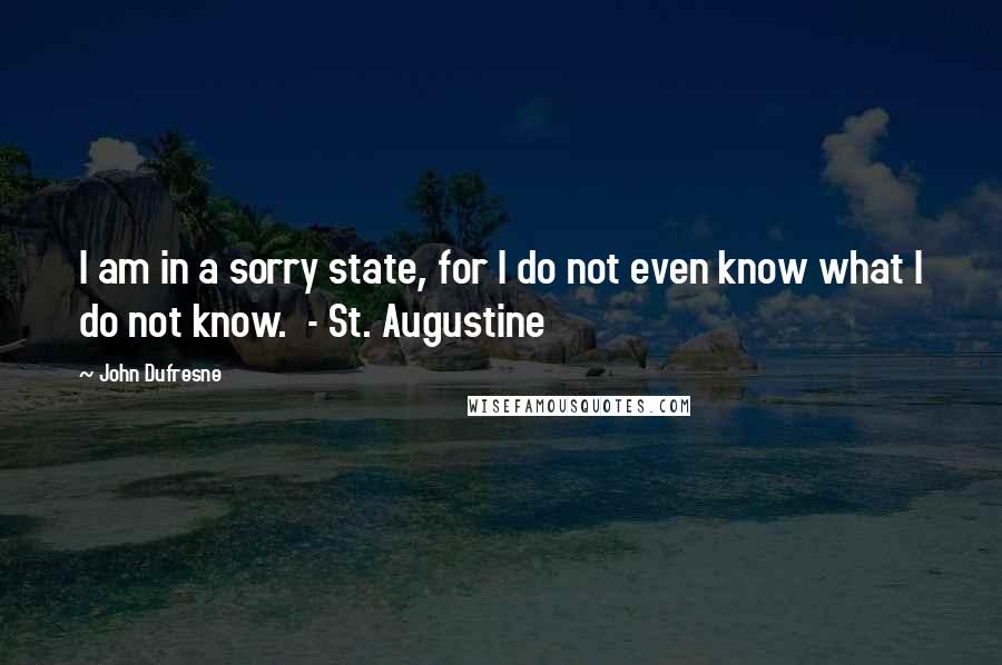 John Dufresne Quotes: I am in a sorry state, for I do not even know what I do not know.  - St. Augustine