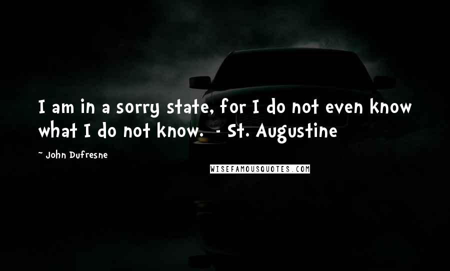 John Dufresne Quotes: I am in a sorry state, for I do not even know what I do not know.  - St. Augustine