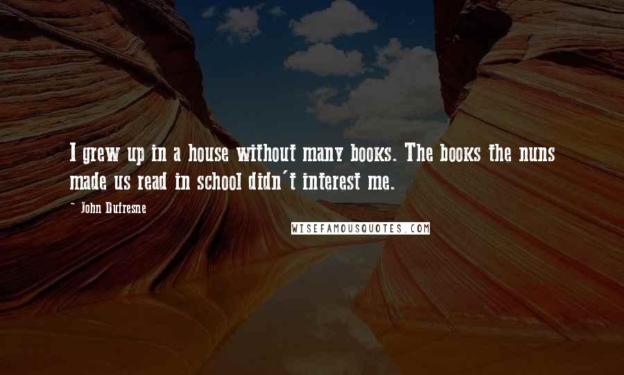 John Dufresne Quotes: I grew up in a house without many books. The books the nuns made us read in school didn't interest me.